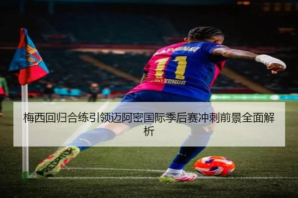梅西回归合练引领迈阿密国际季后赛冲刺前景全面解析 - 8868tiyu
