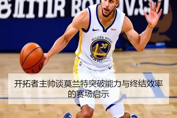 开拓者主帅谈莫兰特突破能力与终结效率的赛场启示 - 8868tiyu