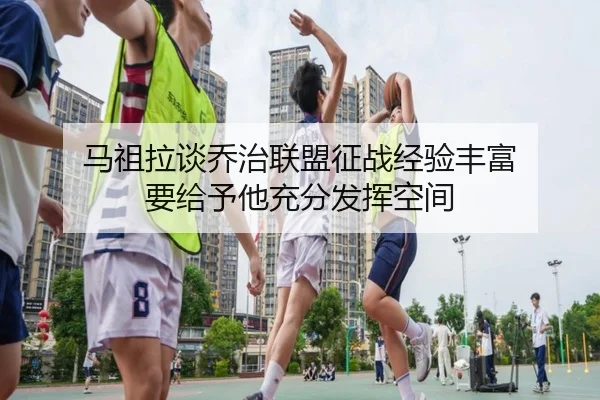 马祖拉谈乔治联盟征战经验丰富 要给予他充分发挥空间 - 8868tiyu